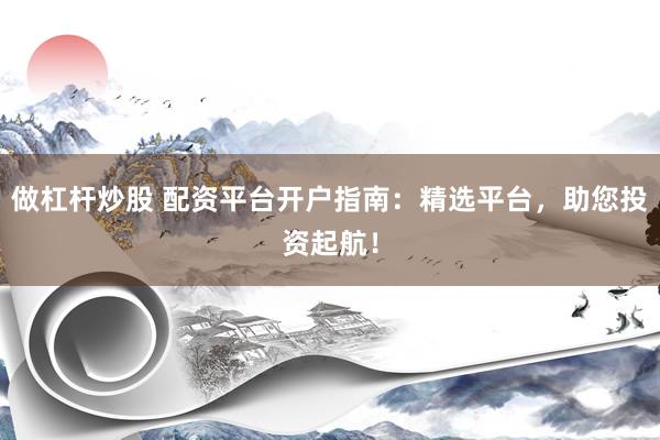 做杠杆炒股 配资平台开户指南：精选平台，助您投资起航！