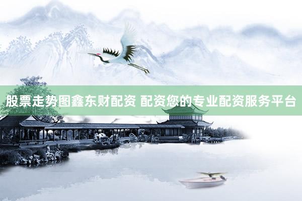 股票走势图鑫东财配资 配资您的专业配资服务平台
