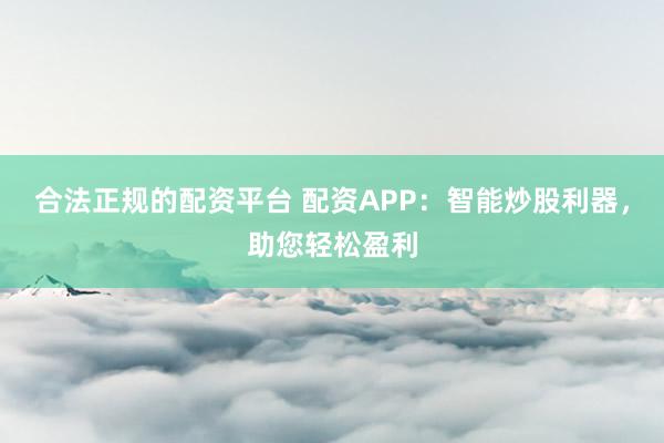 合法正规的配资平台 配资APP：智能炒股利器，助您轻松盈利