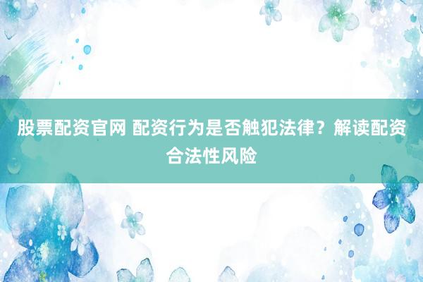 股票配资官网 配资行为是否触犯法律？解读配资合法性风险