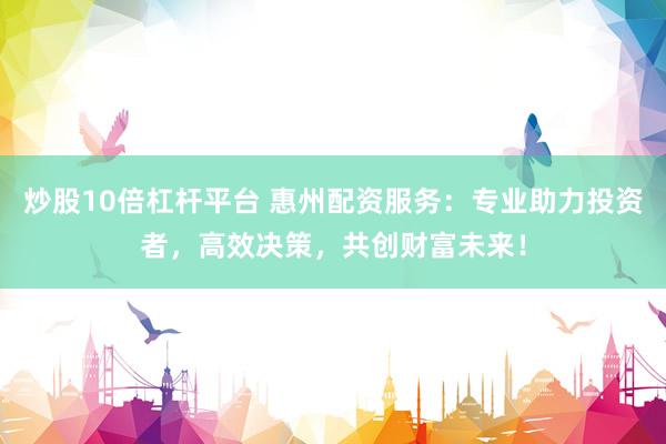炒股10倍杠杆平台 惠州配资服务：专业助力投资者，高效决策，共创财富未来！