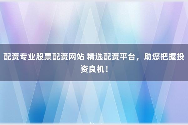 配资专业股票配资网站 精选配资平台，助您把握投资良机！