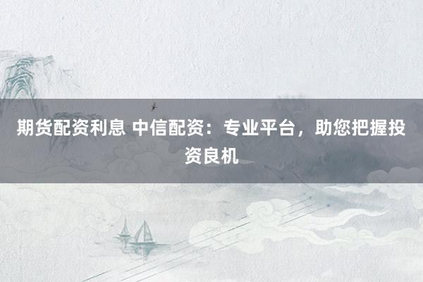 期货配资利息 中信配资：专业平台，助您把握投资良机
