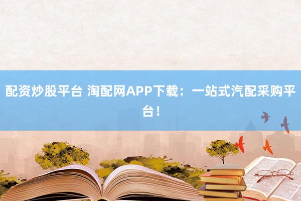 配资炒股平台 淘配网APP下载：一站式汽配采购平台！