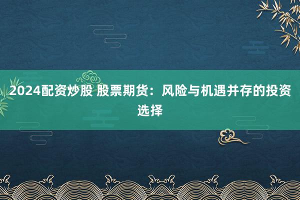 2024配资炒股 股票期货：风险与机遇并存的投资选择