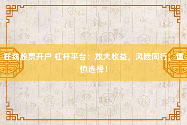 在线股票开户 杠杆平台:放大收益,风险同行,谨慎选择!