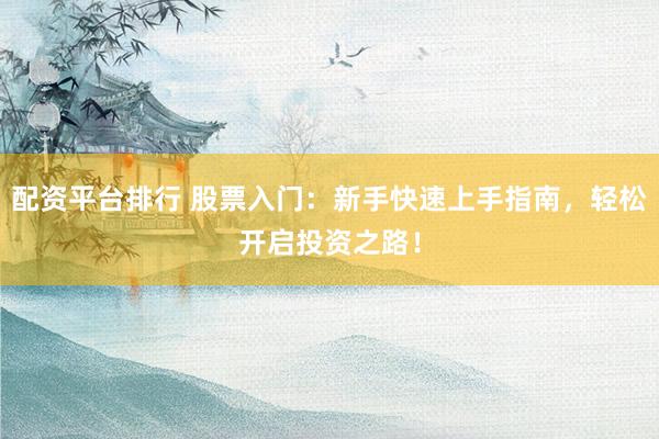配资平台排行 股票入门：新手快速上手指南，轻松开启投资之路！