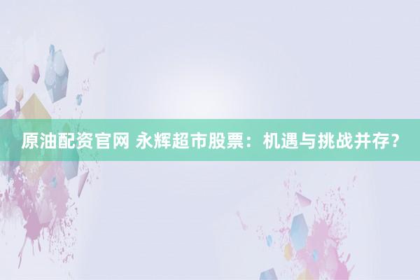 原油配资官网 永辉超市股票:机遇与挑战并存?