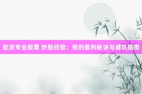 配资专业股票 炒股经验:我的盈利秘诀与避坑指南