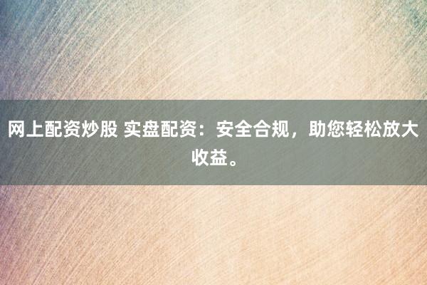网上配资炒股 实盘配资：安全合规，助您轻松放大收益。