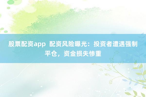 股票配资app  配资风险曝光：投资者遭遇强制平仓，资金损失惨重