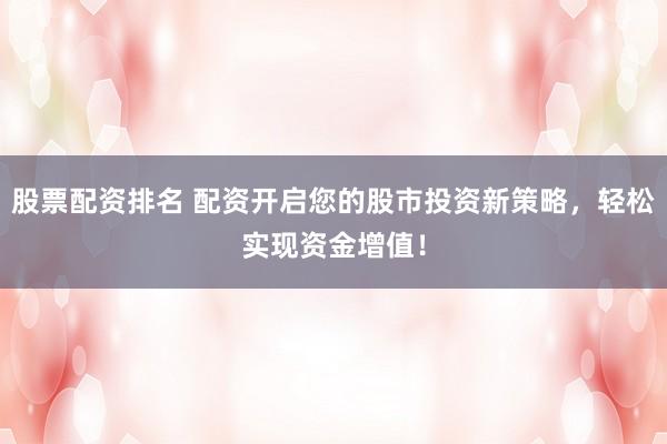 股票配资排名 配资开启您的股市投资新策略,轻松实现资金增值!